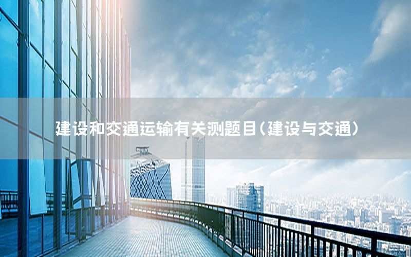 建设和交通运输有关测题目（建设与交通）