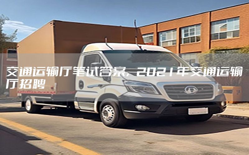 交通运输厅笔试答案，2021年交通运输厅招聘