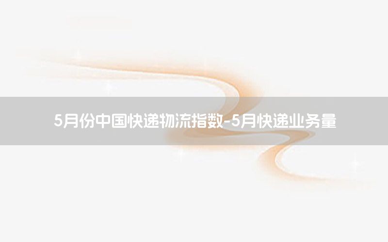 5月份中国快递物流指数-5月快递业务量