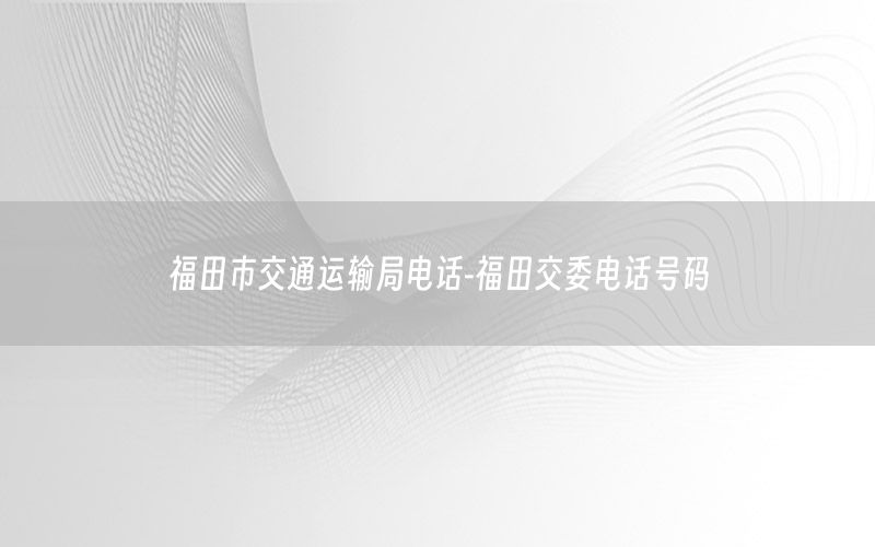 福田市交通运输局电话-福田交委电话号码