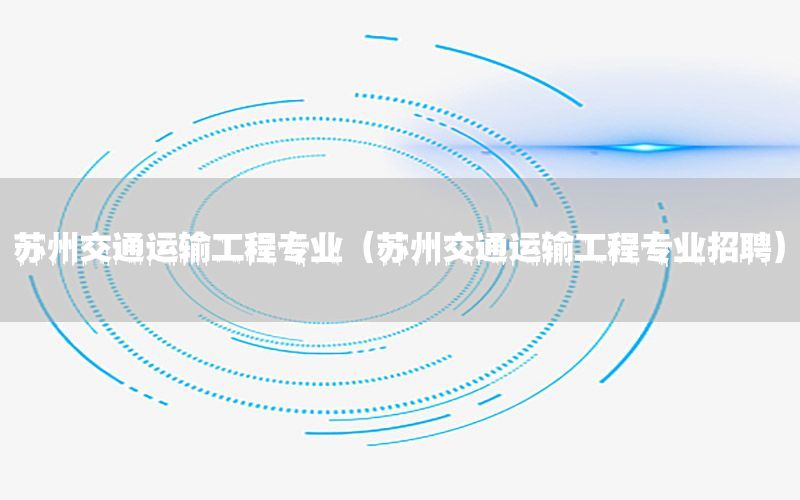 苏州交通运输工程专业（苏州交通运输工程专业招聘）