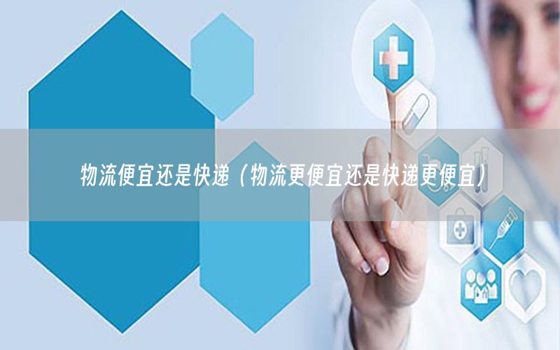 物流便宜还是快递（物流更便宜还是快递更便宜）