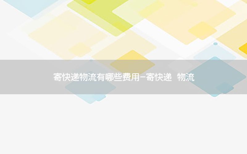 寄快递物流有哪些费用-寄快递 物流
