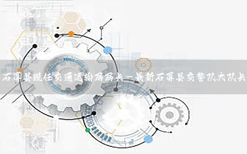 石屏县现任交通运输局局长-最新石屏县交警队大队长