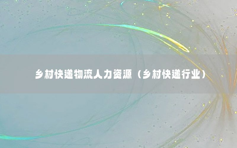 乡村快递物流人力资源（乡村快递行业）