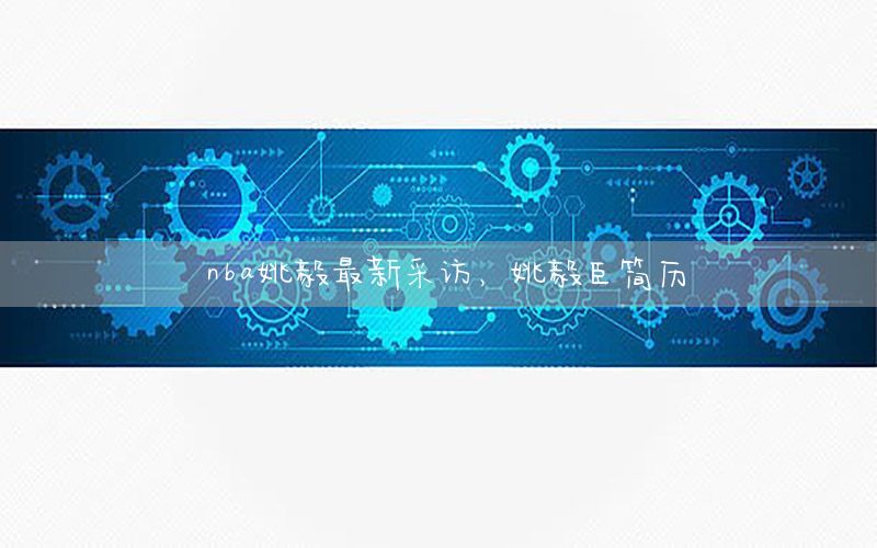 nba姚毅最新采访，姚毅臣简历