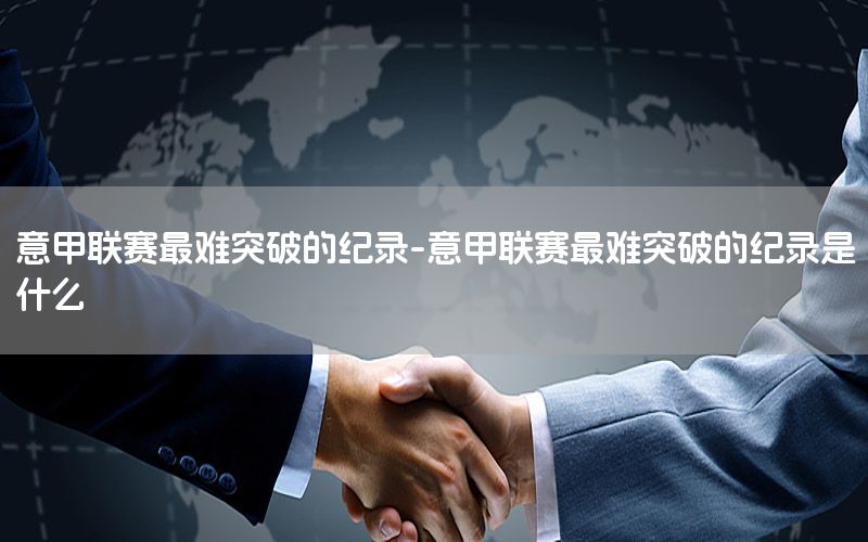 意甲联赛最难突破的纪录-意甲联赛最难突破的纪录是什么