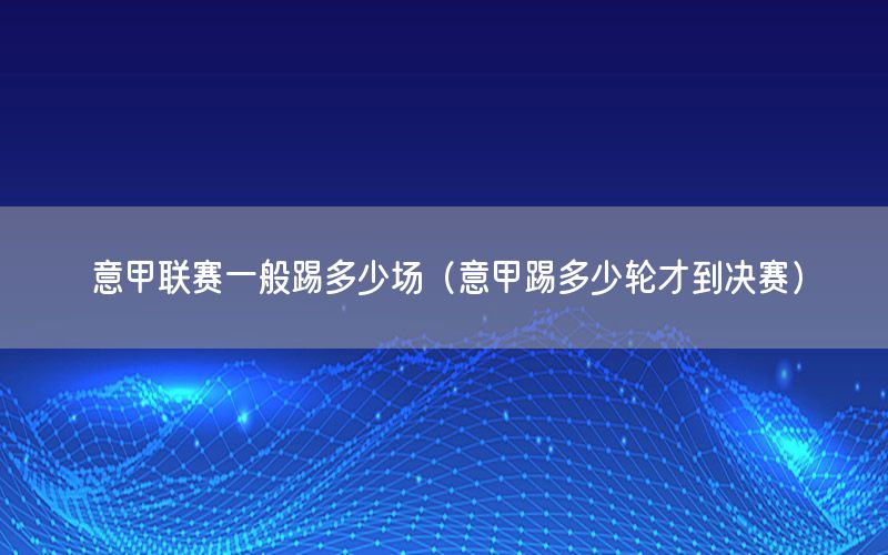 意甲联赛一般踢多少场（意甲踢多少轮才到决赛）