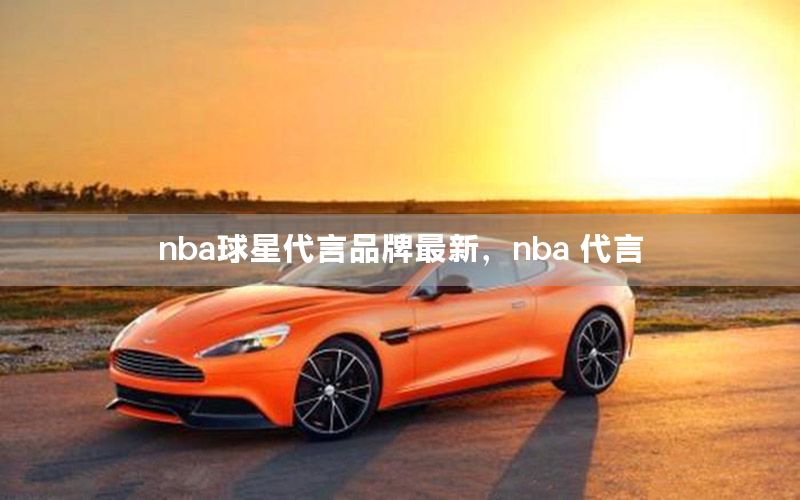 nba球星代言品牌最新，nba 代言