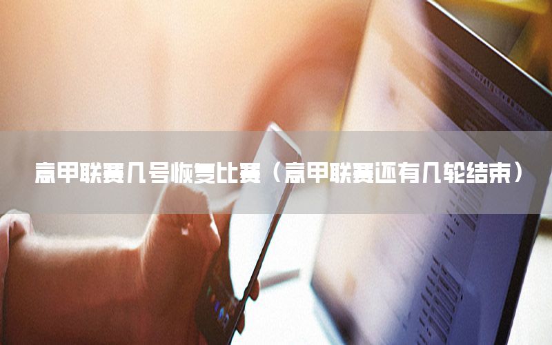 意甲联赛几号恢复比赛（意甲联赛还有几轮结束）