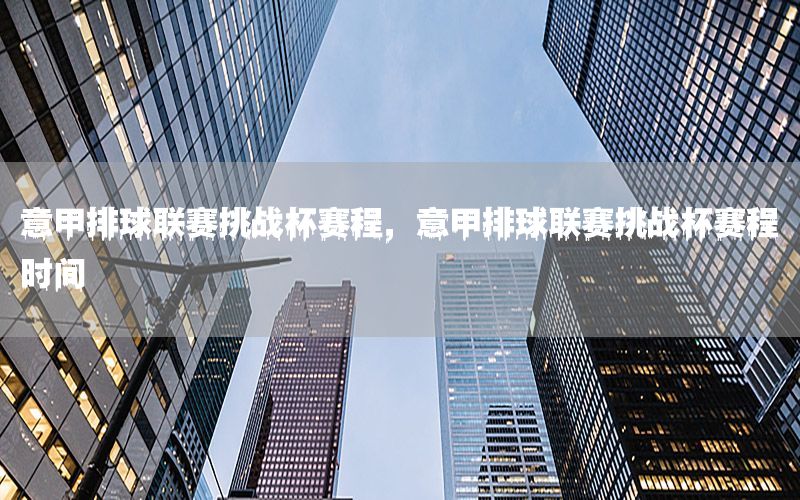意甲排球联赛挑战杯赛程，意甲排球联赛挑战杯赛程时间
