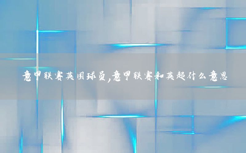 意甲联赛英国球员，意甲联赛和英超什么意思
