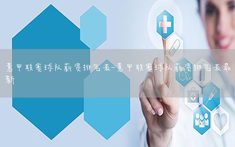 意甲联赛球队薪资排名表-意甲联赛球队薪资排名表最新