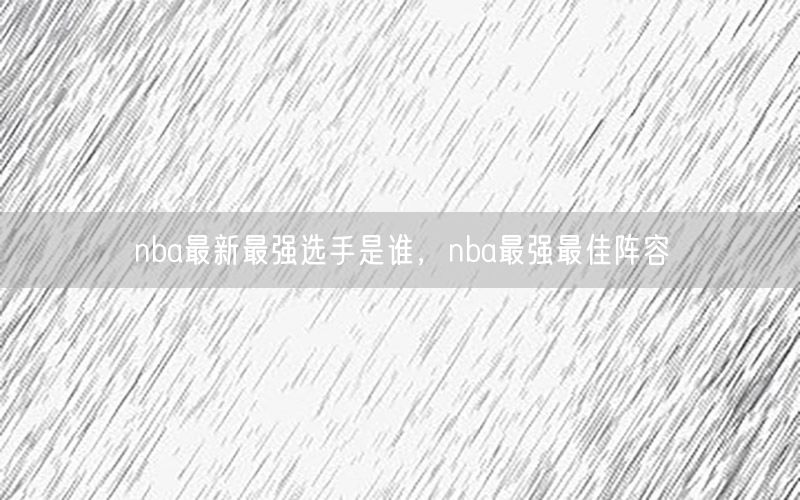nba最新最强选手是谁，nba最强最佳阵容