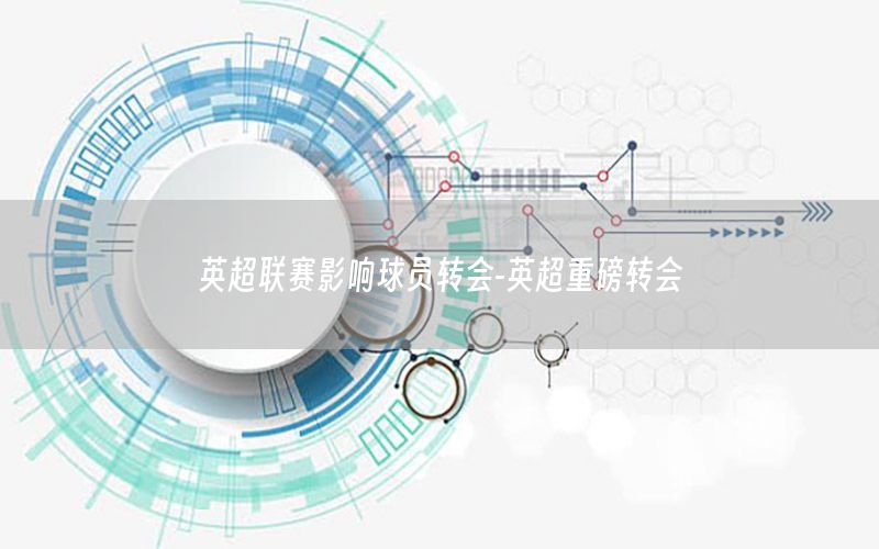 英超联赛影响球员转会-英超重磅转会