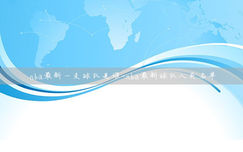 nba最新一支球队是谁-nba最新球队人员名单