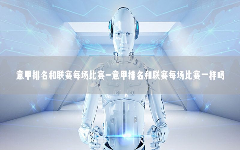 意甲排名和联赛每场比赛-意甲排名和联赛每场比赛一样吗