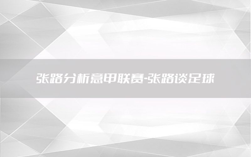 张路分析意甲联赛-张路谈足球