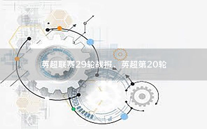英超联赛29轮战报，英超第20轮