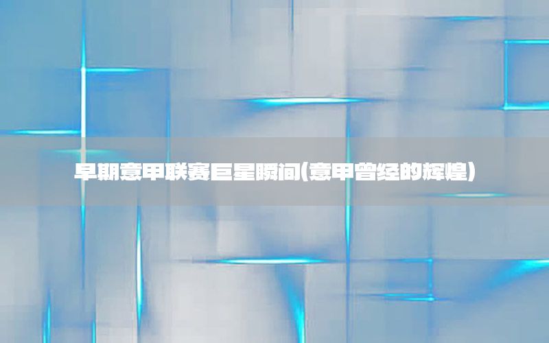 早期意甲联赛巨星瞬间（意甲曾经的辉煌）
