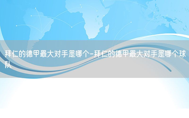 拜仁的德甲最大对手是哪个-拜仁的德甲最大对手是哪个球队