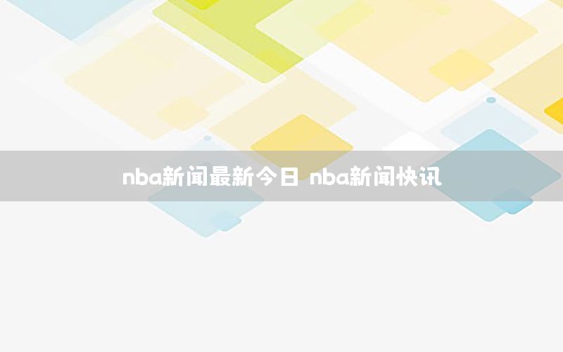 nba新闻最新今日（nba新闻快讯）