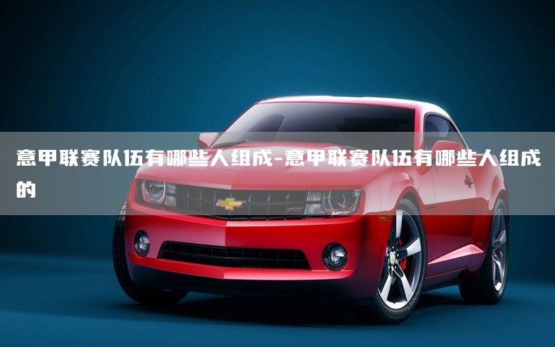 意甲联赛队伍有哪些人组成-意甲联赛队伍有哪些人组成的