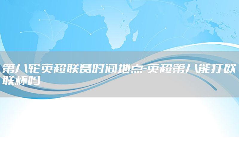 第八轮英超联赛时间地点-英超第八能打欧联杯吗