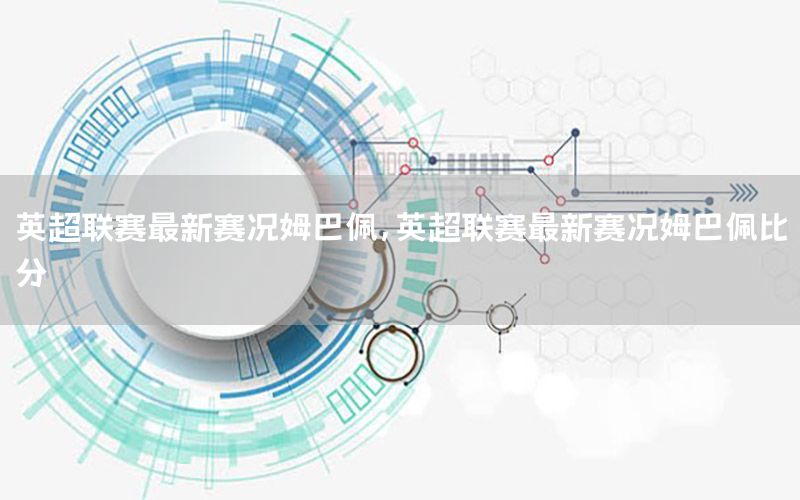 英超联赛最新赛况姆巴佩，英超联赛最新赛况姆巴佩比分