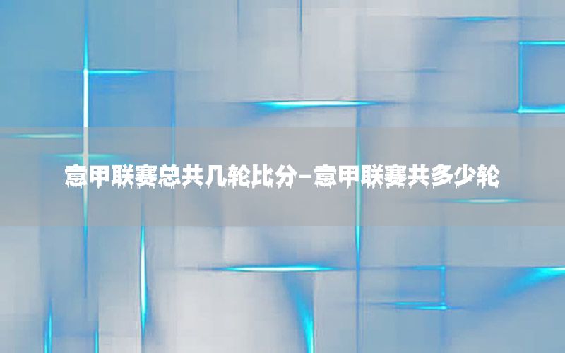 意甲联赛总共几轮比分-意甲联赛共多少轮