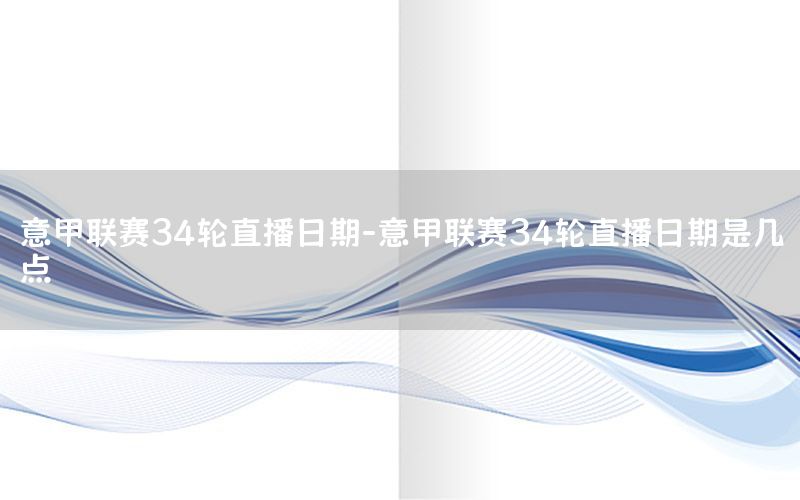 意甲联赛34轮直播日期-意甲联赛34轮直播日期是几点