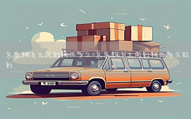 京东物流大同到朔州多久-京东物流大同到朔州多久能到