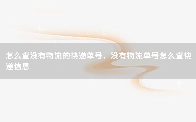 怎么查没有物流的快递单号，没有物流单号怎么查快递信息
