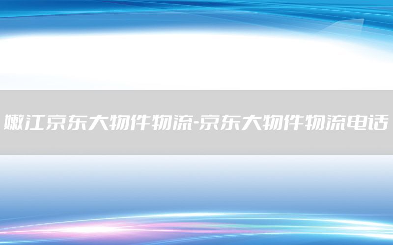 嫩江京东大物件物流-京东大物件物流电话