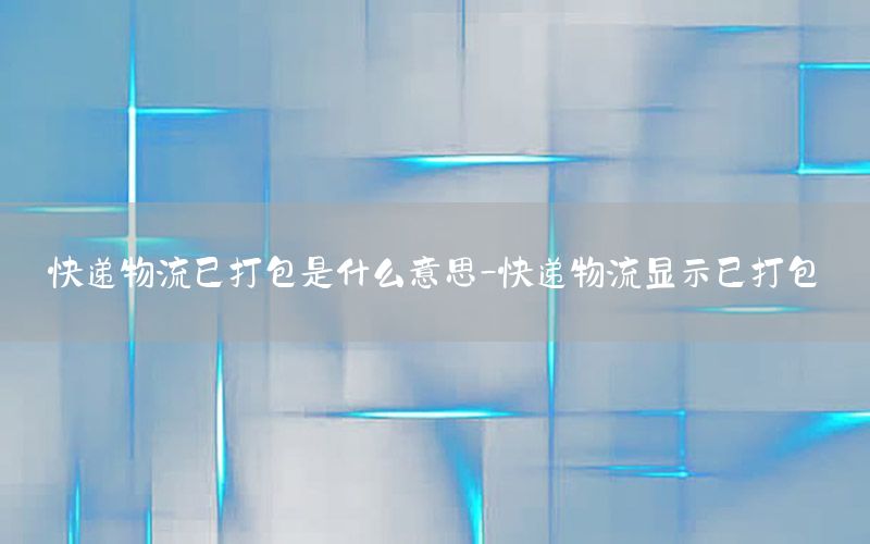 快递物流已打包是什么意思-快递物流显示已打包