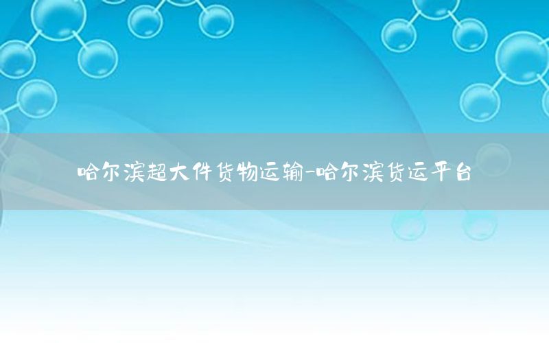 哈尔滨超大件货物运输-哈尔滨货运平台
