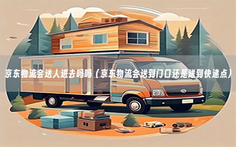 京东物流会送人进去吗吗（京东物流会送到门口还是送到快递点）
