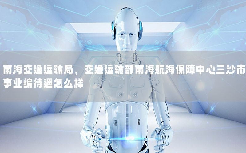 南海交通运输局，交通运输部南海航海保障中心三沙市事业编待遇怎么样