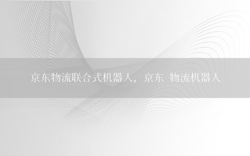 京东物流联合式机器人，京东 物流机器人