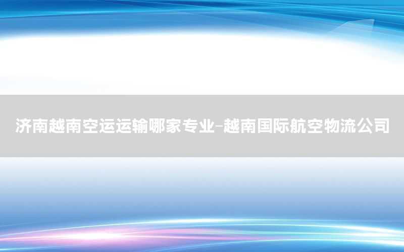 济南越南空运运输哪家专业-越南国际航空物流公司