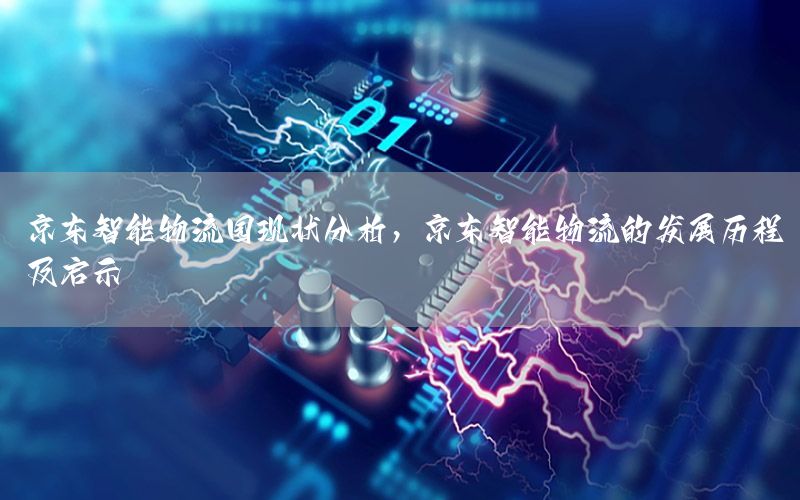 京东智能物流园现状分析，京东智能物流的发展历程及启示