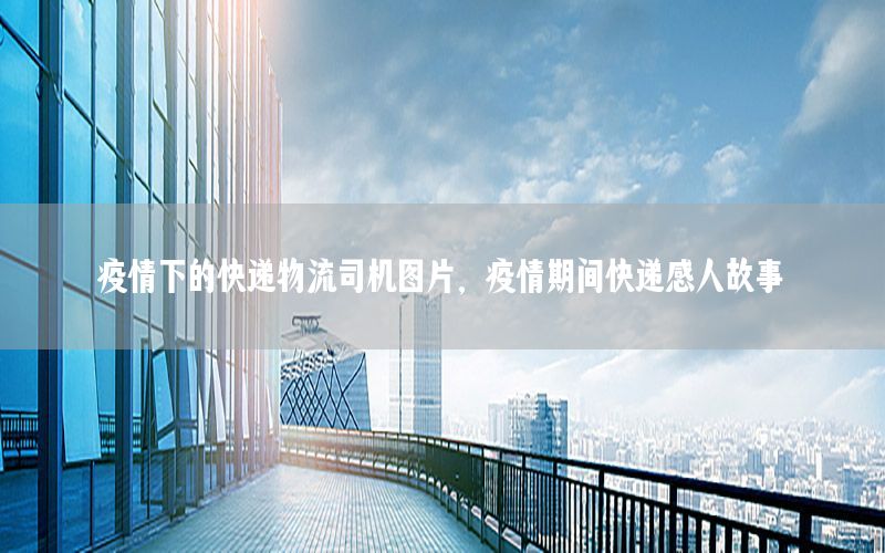 疫情下的快递物流司机图片，疫情期间快递感人故事