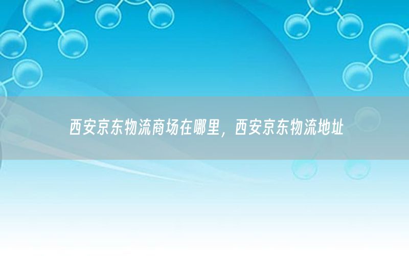 西安京东物流商场在哪里，西安京东物流地址