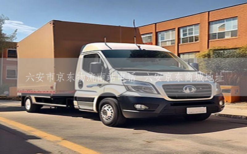 六安市京东物流南站电话-六安京东商城地址