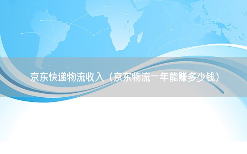 京东快递物流收入（京东物流一年能赚多少钱）