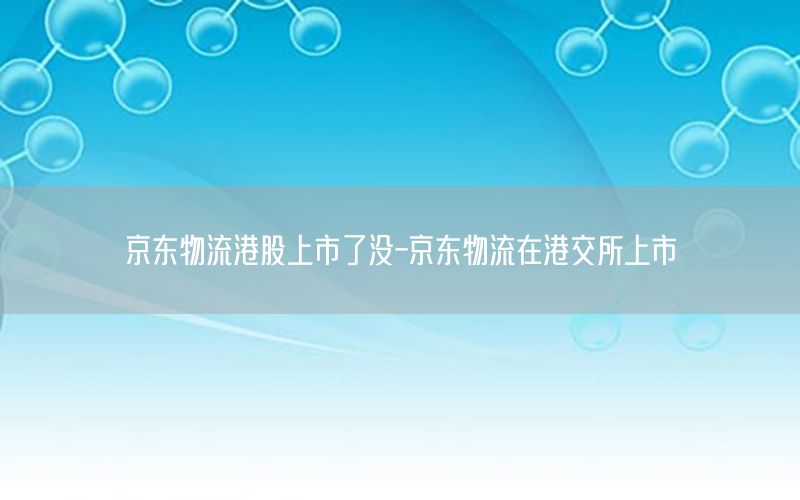 京东物流港股上市了没-京东物流在港交所上市