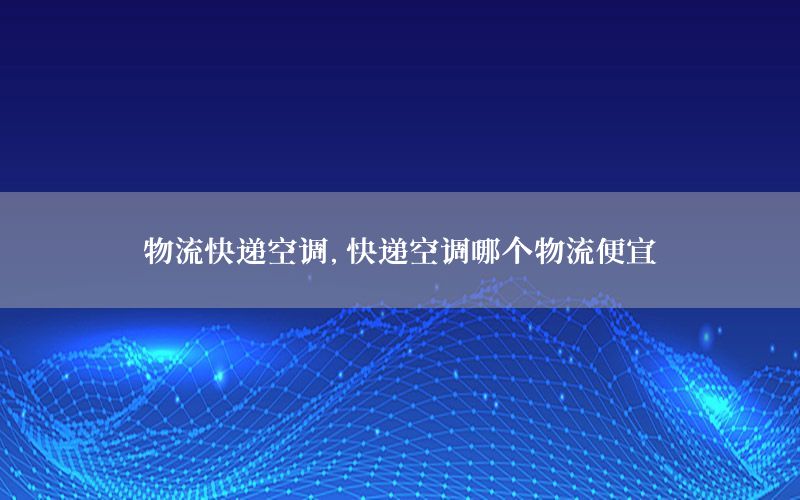 物流快递空调，快递空调哪个物流便宜
