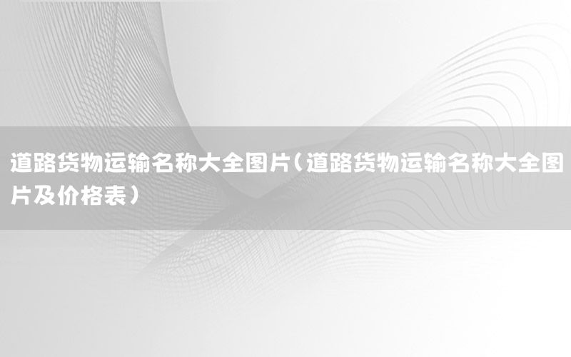 道路货物运输名称大全图片（道路货物运输名称大全图片及价格表）