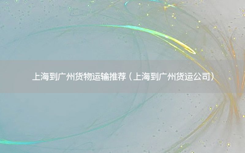 上海到广州货物运输推荐（上海到广州货运公司）