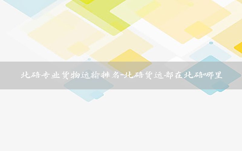 北碚专业货物运输排名-北碚货运部在北碚哪里